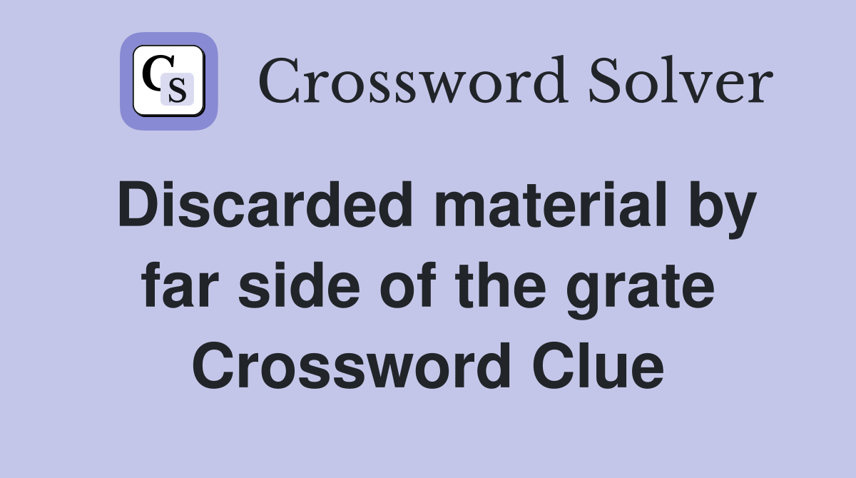 Discarded material by far side of the grate Crossword Clue