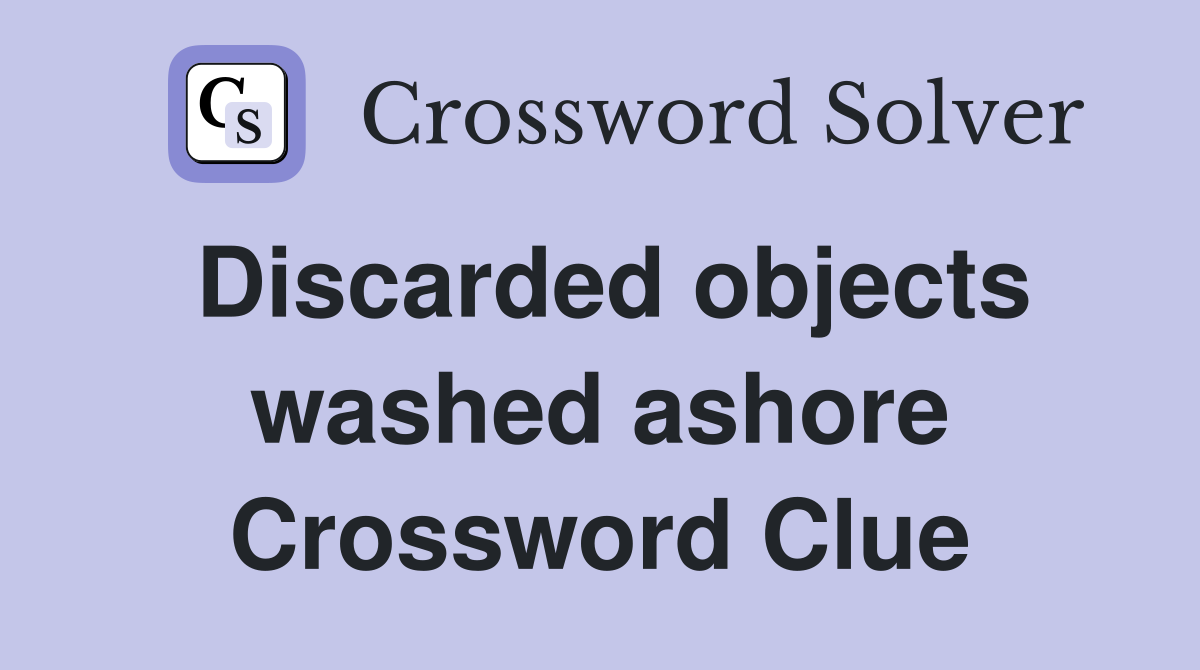 Discarded objects washed ashore Crossword Clue