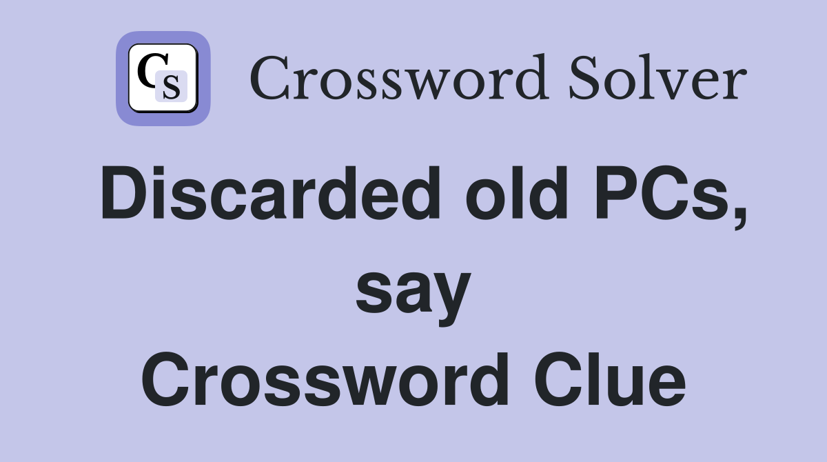 Discarded old PCs, say Crossword Clue