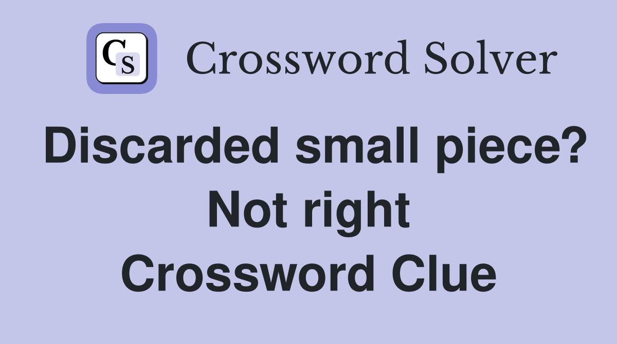 Discarded small piece? Not right Crossword Clue