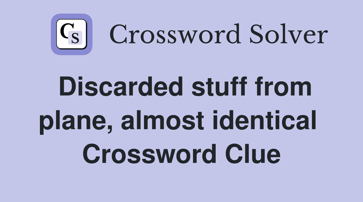 Discarded stuff from plane, almost identical  Crossword Clue