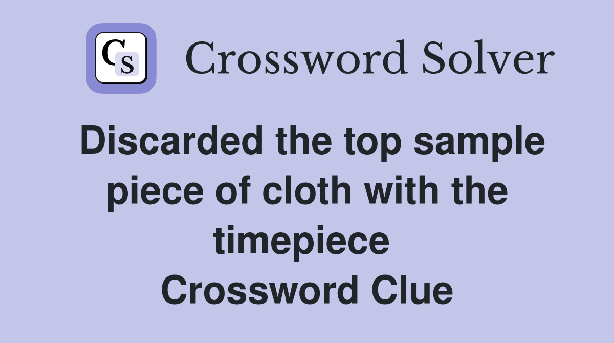 Discarded the top sample piece of cloth with the timepiece  Crossword Clue