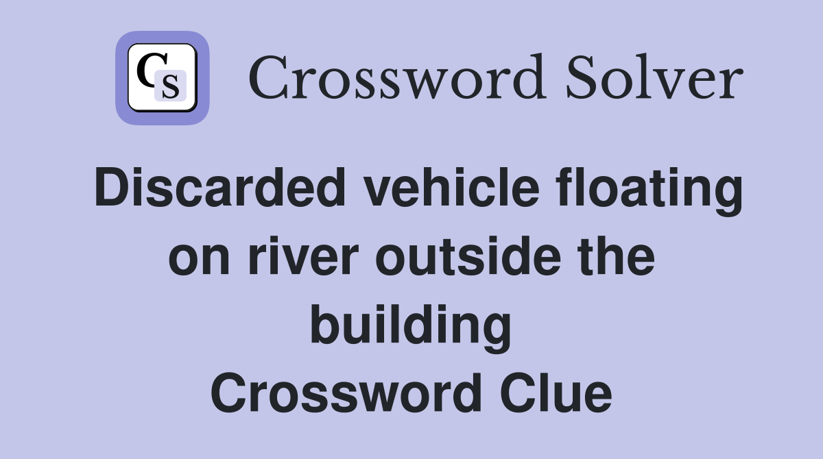 Discarded vehicle floating on river outside the building Crossword Clue