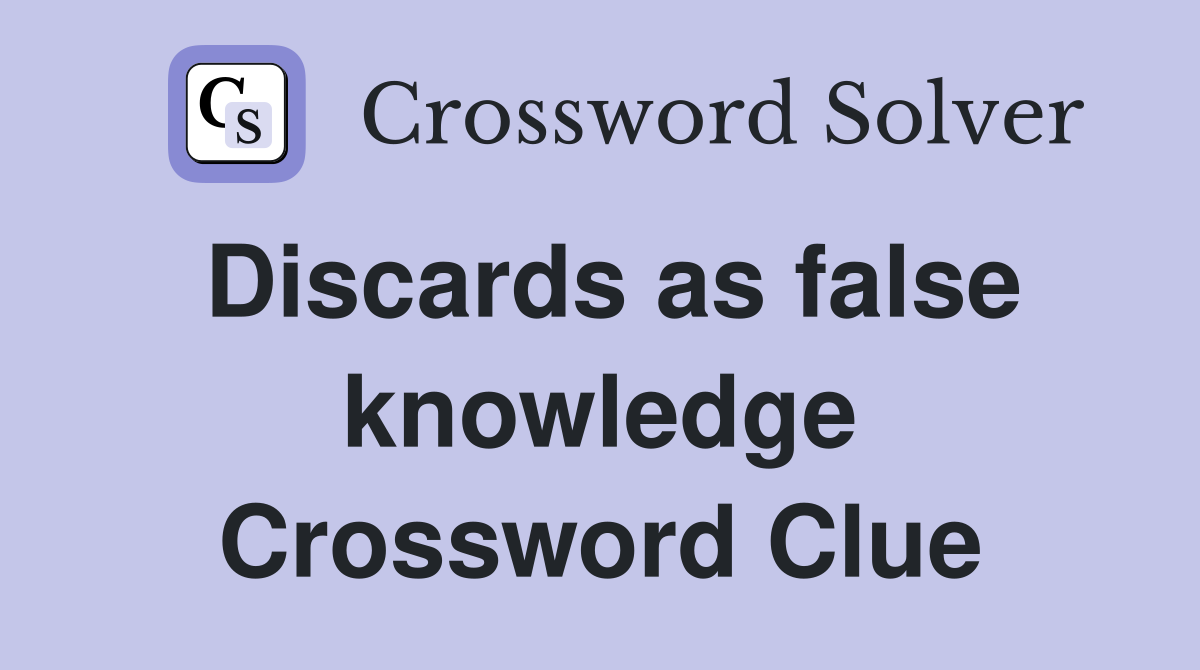 Discards as false knowledge Crossword Clue