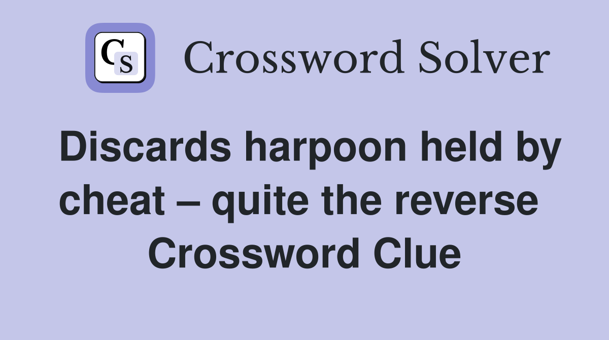 Discards harpoon held by cheat – quite the reverse  Crossword Clue
