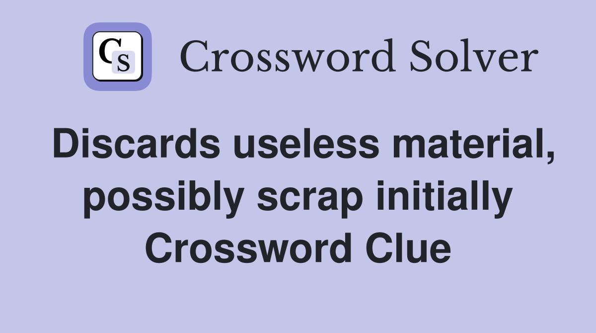 Discards useless material, possibly scrap initially Crossword Clue