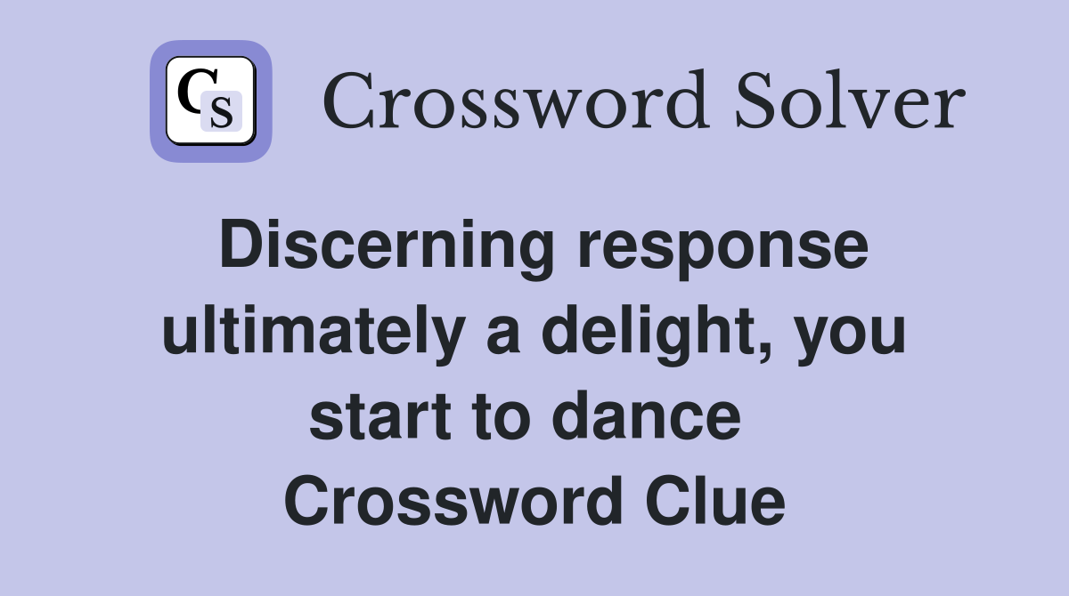 Discerning response ultimately a delight, you start to dance  Crossword Clue