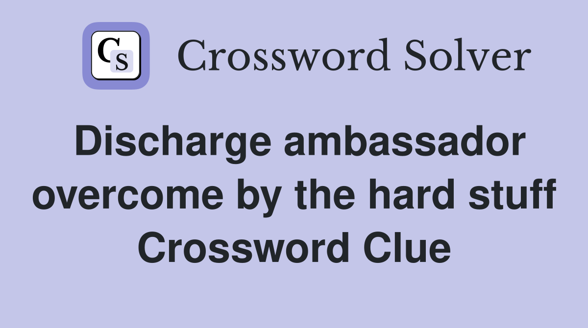 Discharge ambassador overcome by the hard stuff Crossword Clue