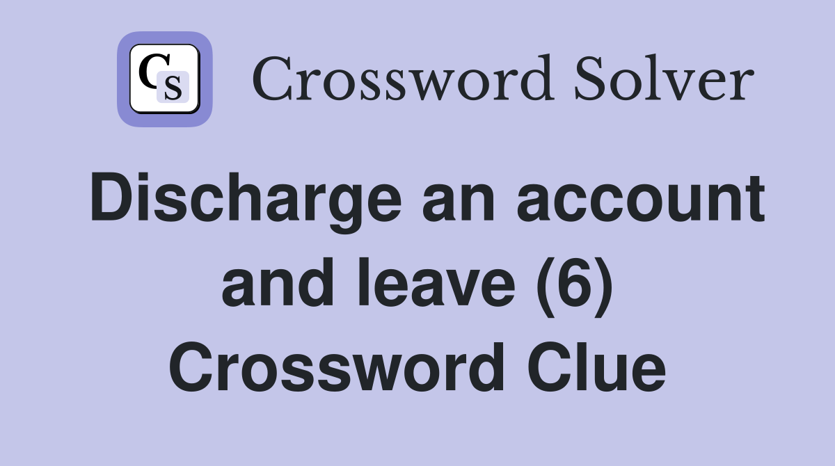 Discharge an account and leave (6) Crossword Clue