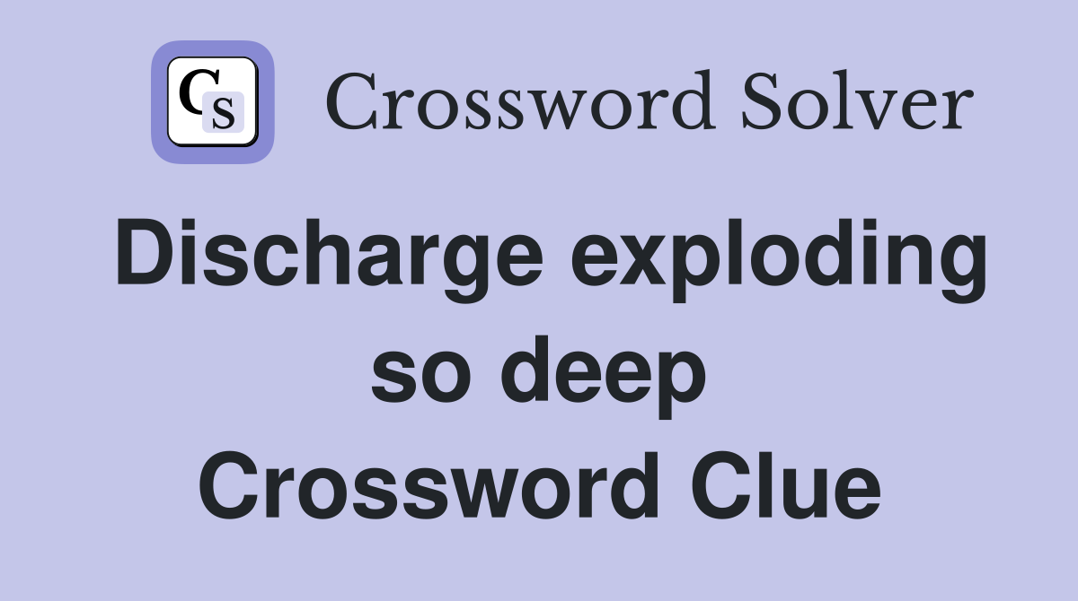 Discharge exploding so deep Crossword Clue