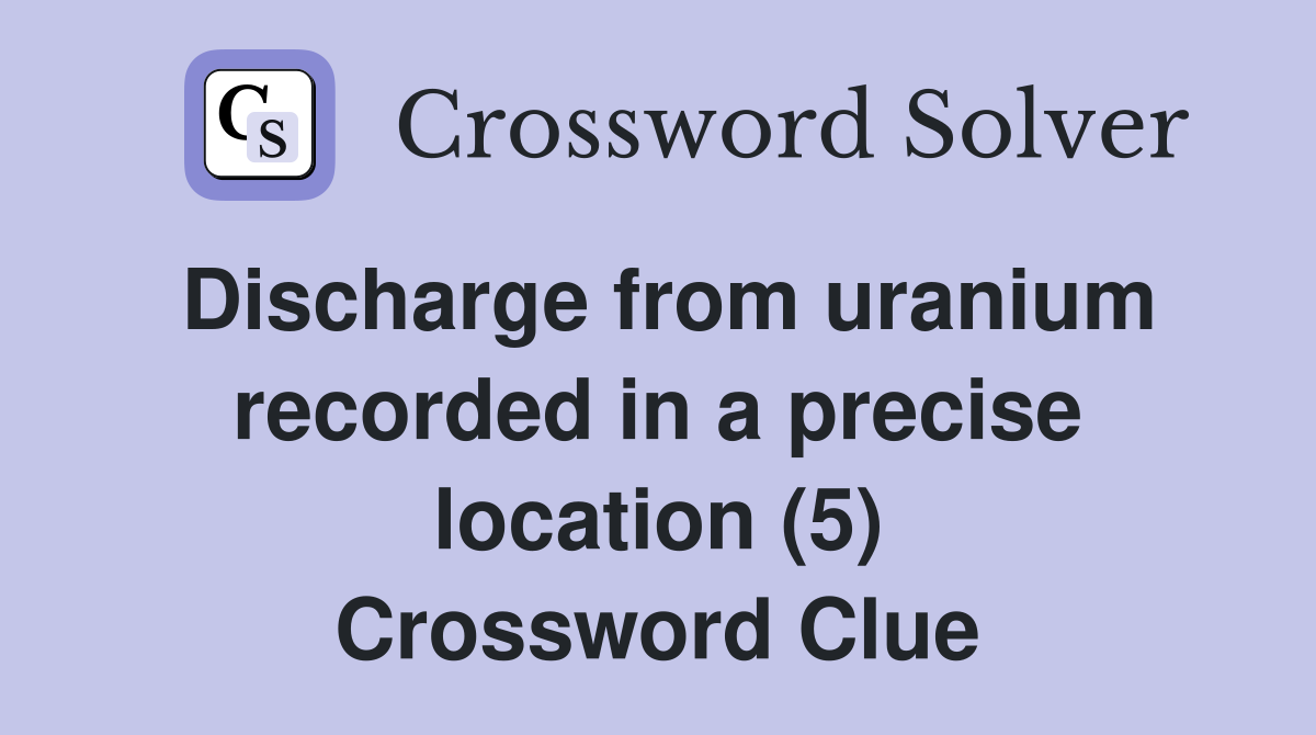 Discharge from uranium recorded in a precise location (5) Crossword Clue