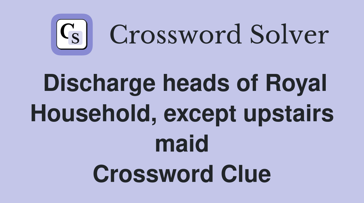 Discharge heads of Royal Household, except upstairs maid Crossword Clue
