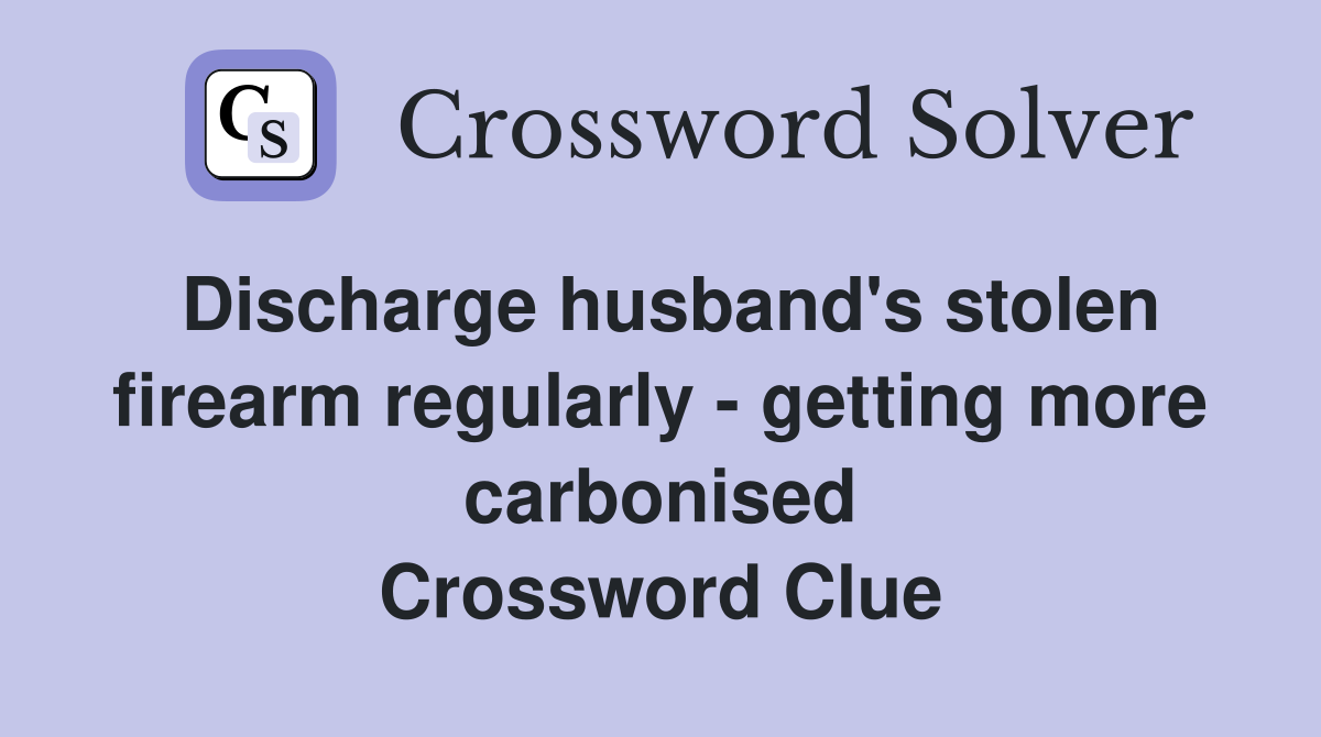 Discharge husband's stolen firearm regularly - getting more carbonised Crossword Clue