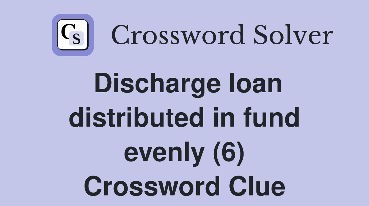 Discharge loan distributed in fund evenly (6) Crossword Clue
