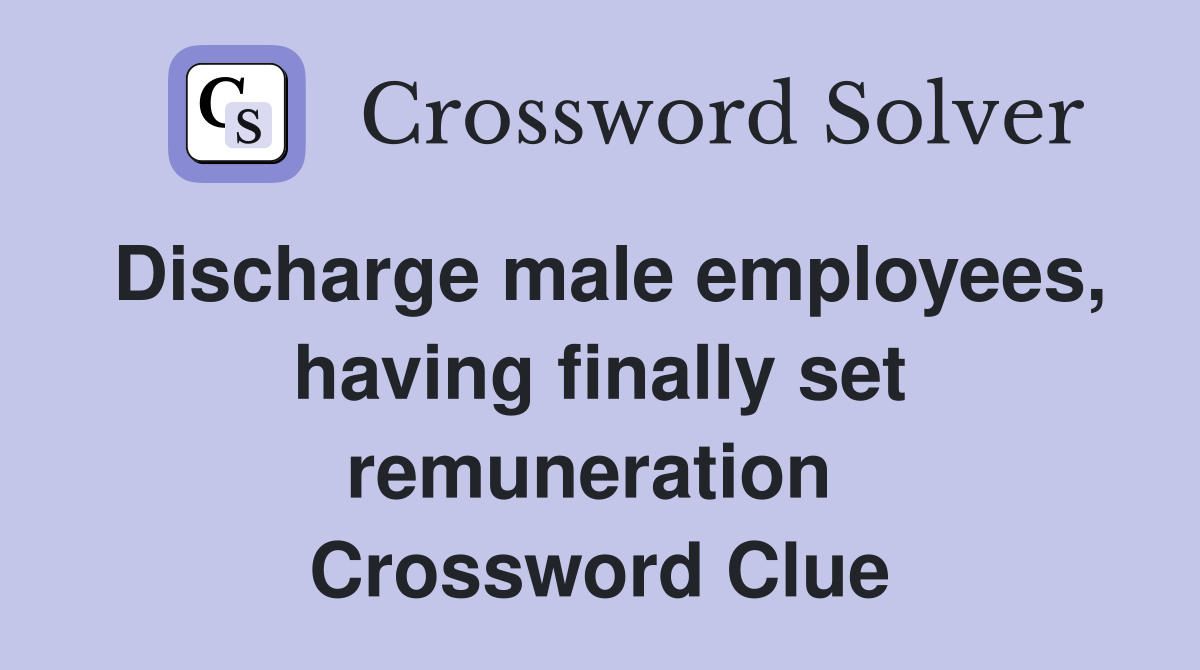 Discharge male employees, having finally set remuneration  Crossword Clue