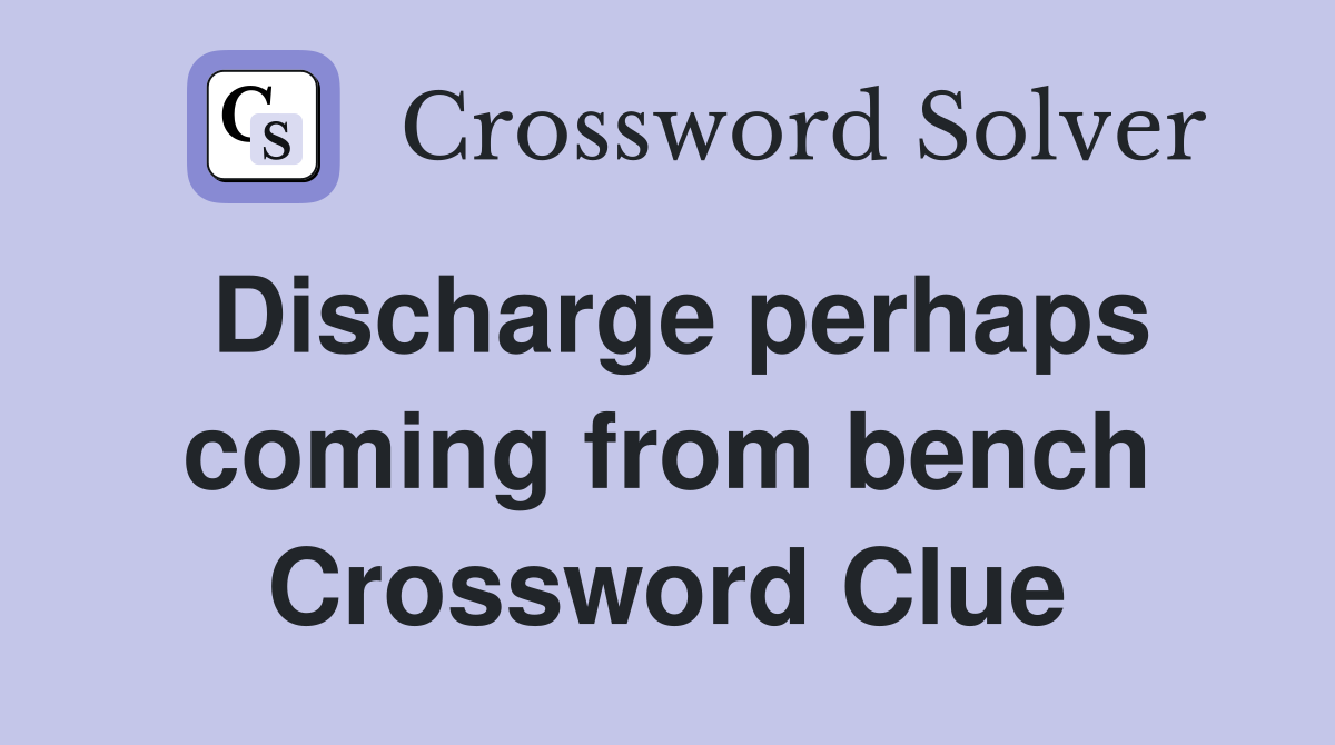 Discharge perhaps coming from bench Crossword Clue