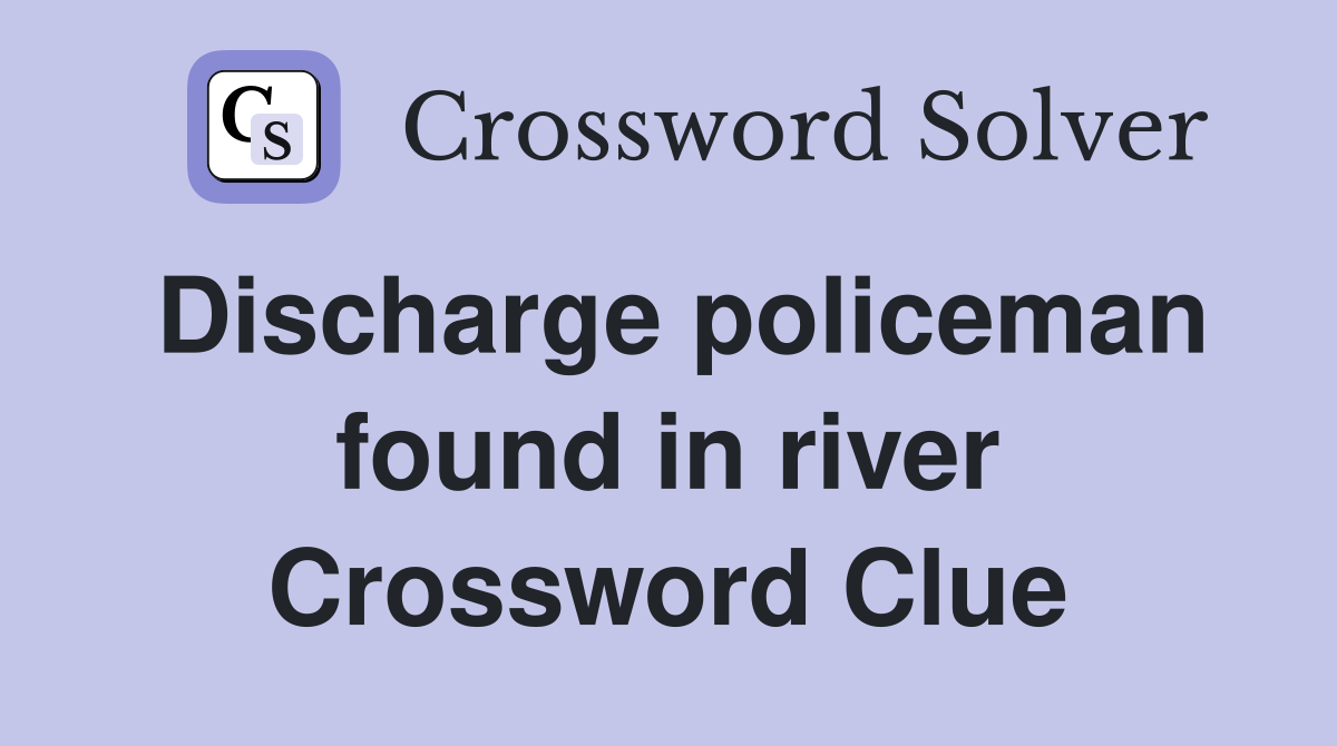 Discharge policeman found in river Crossword Clue