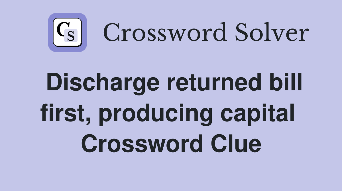 Discharge returned bill first, producing capital  Crossword Clue