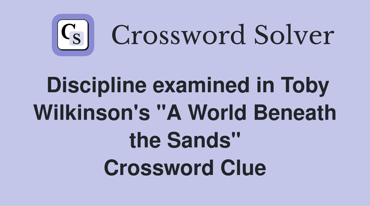 Discipline examined in Toby Wilkinson's "A World Beneath the Sands" Crossword Clue