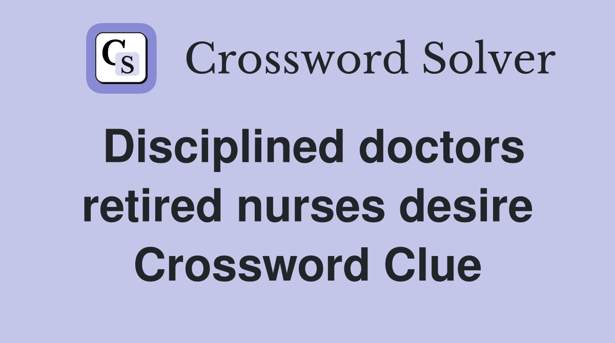 Disciplined doctors retired nurses desire Crossword Clue