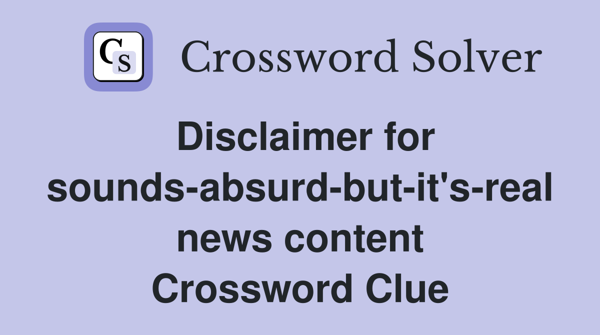 Disclaimer for sounds-absurd-but-it's-real news content Crossword Clue