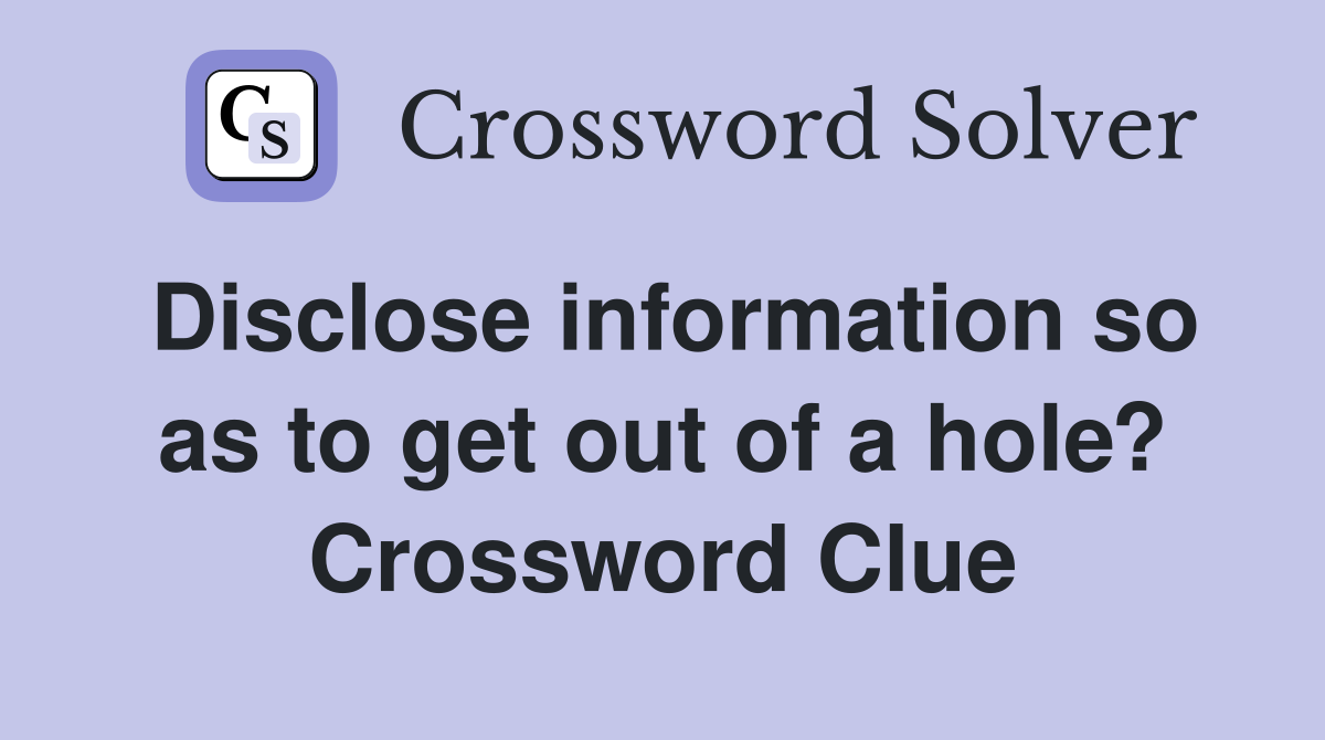 Disclose information so as to get out of a hole? Crossword Clue