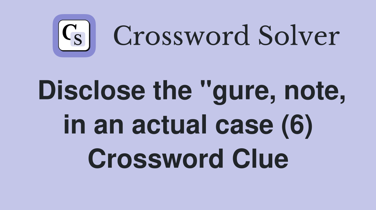 Disclose the "gure, note, in an actual case (6) Crossword Clue