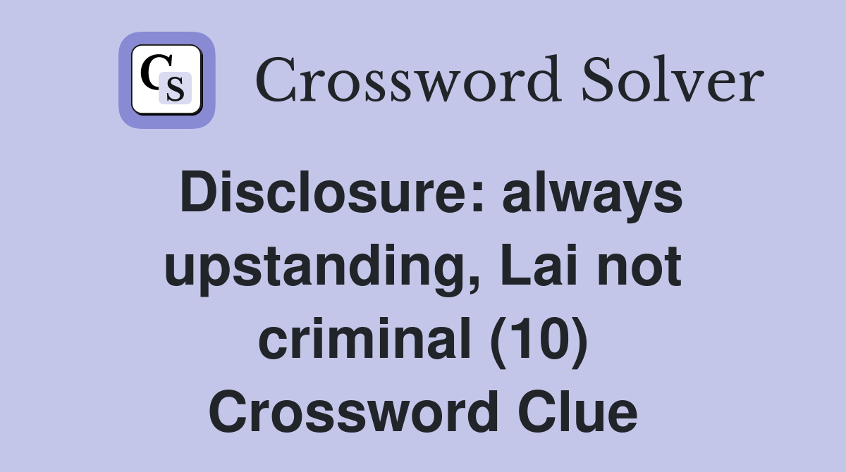 Disclosure: always upstanding, Lai not criminal (10) Crossword Clue