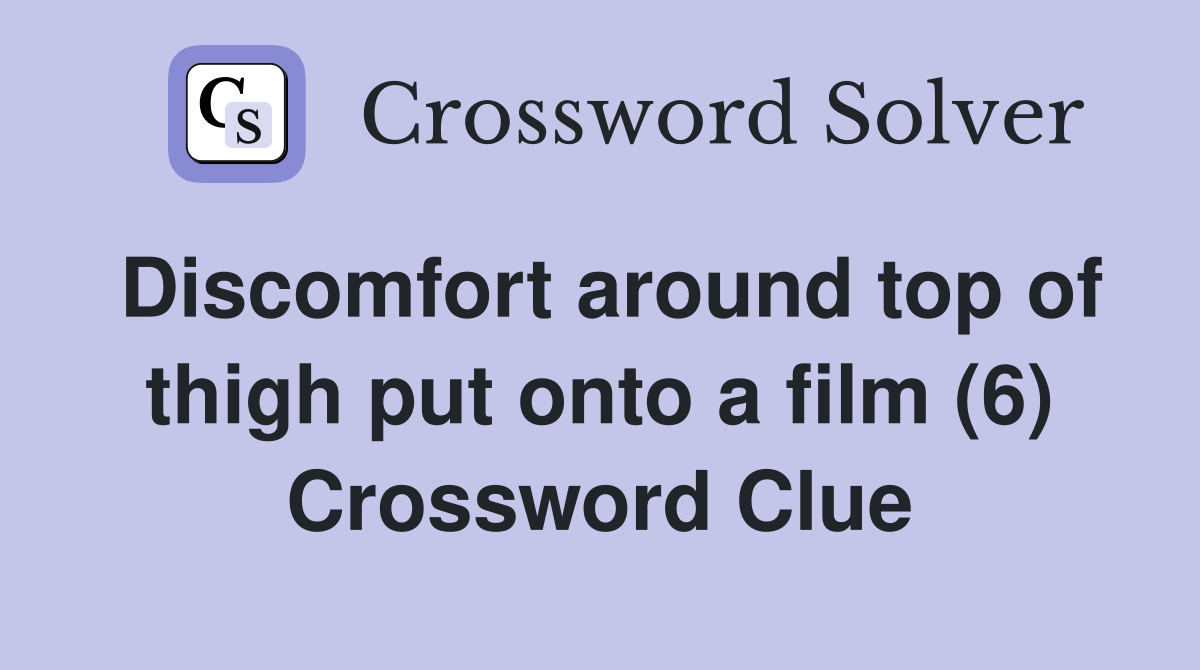 Discomfort around top of thigh put onto a film (6) Crossword Clue
