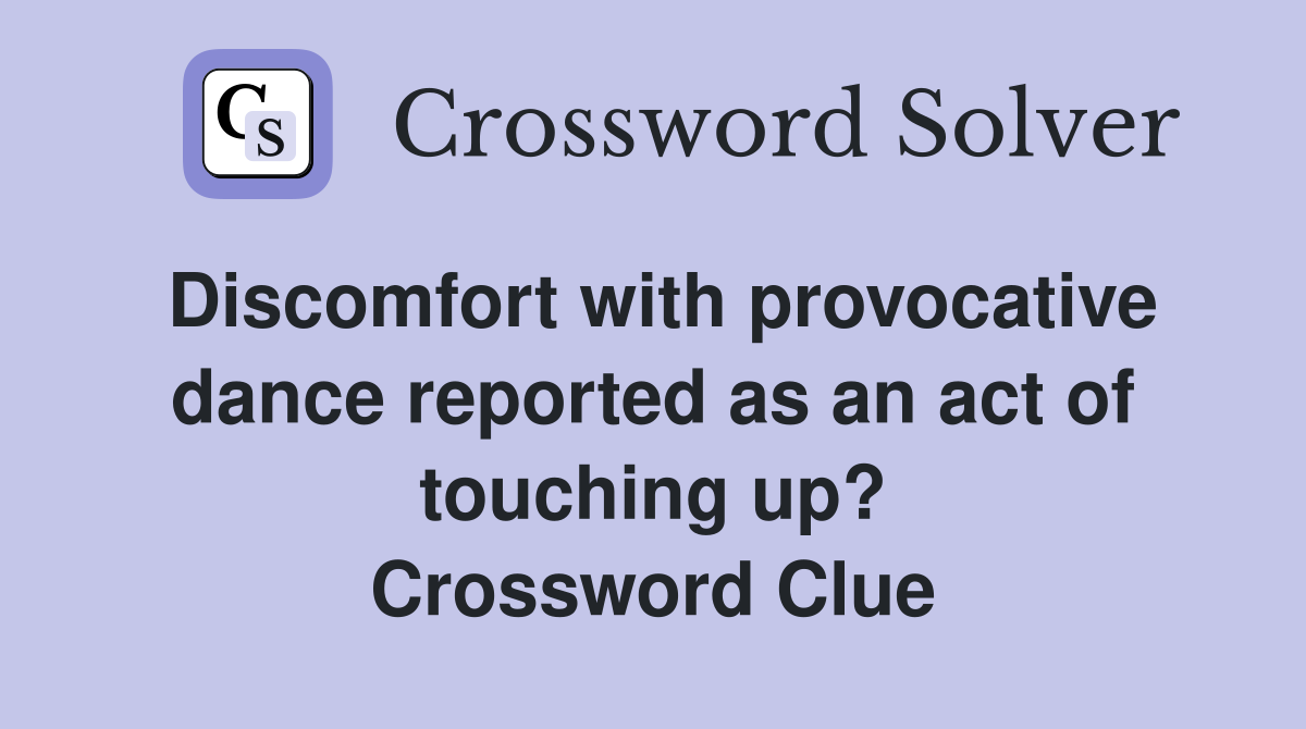 Discomfort with provocative dance reported as an act of touching up? Crossword Clue