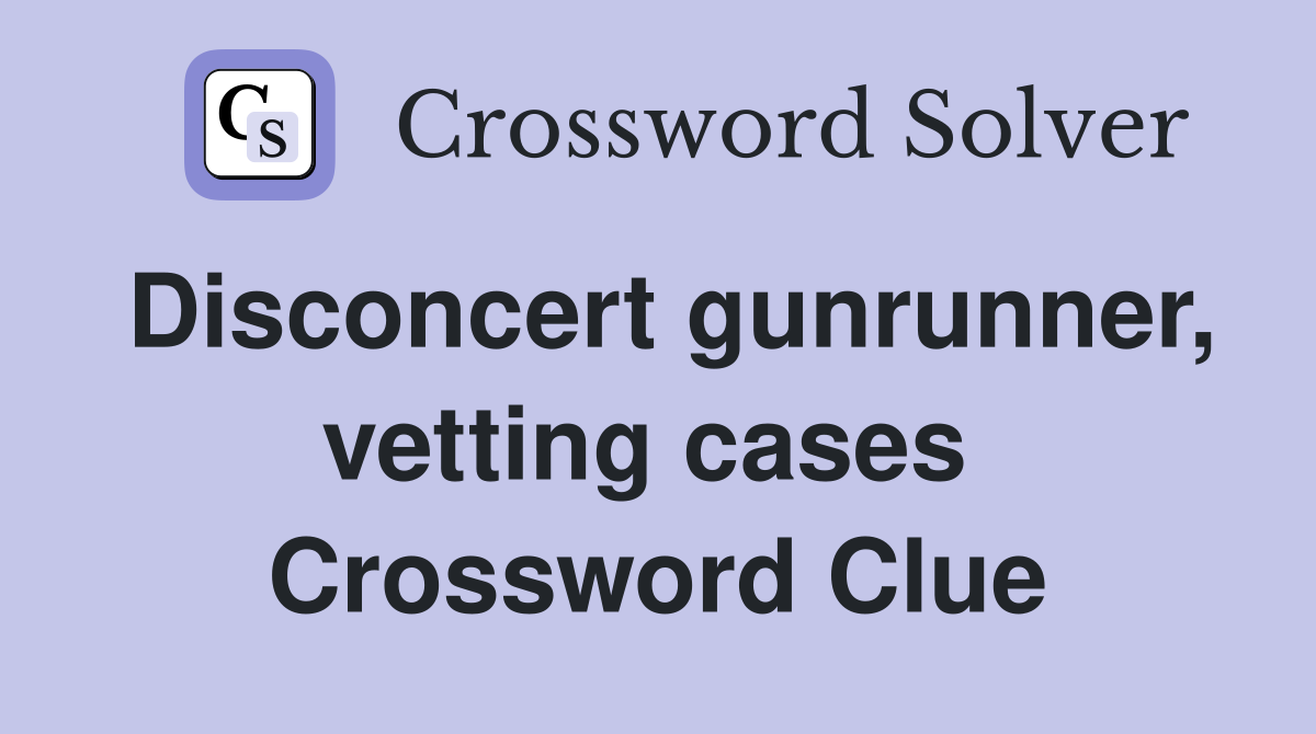 Disconcert gunrunner, vetting cases  Crossword Clue