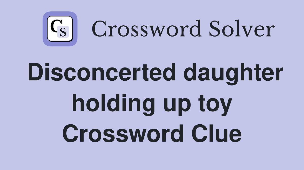 Disconcerted daughter holding up toy Crossword Clue