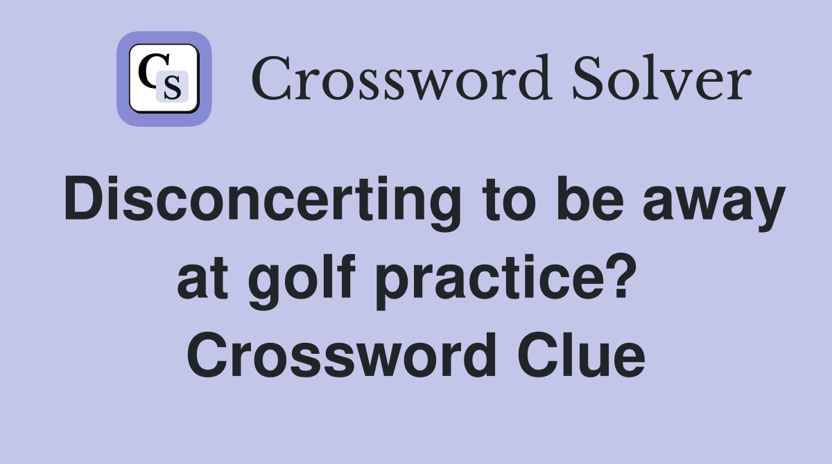 Disconcerting to be away at golf practice?  Crossword Clue