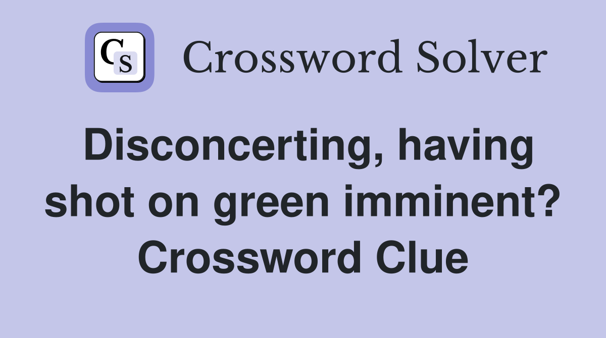 Disconcerting, having shot on green imminent? Crossword Clue