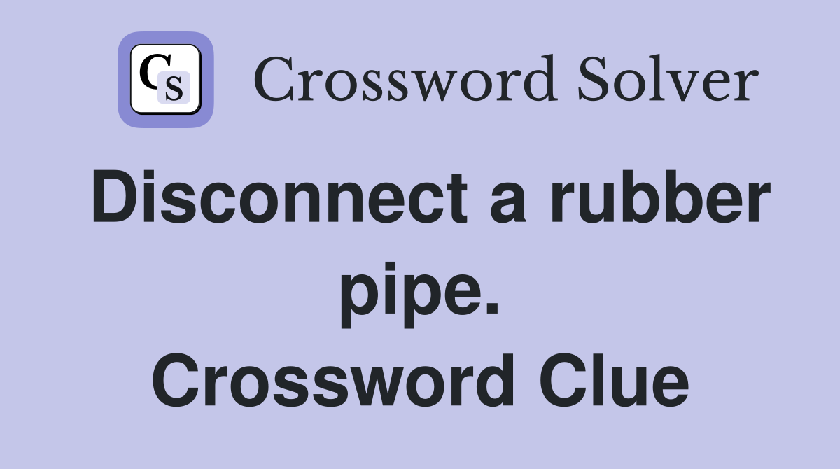 Disconnect a rubber pipe. Crossword Clue