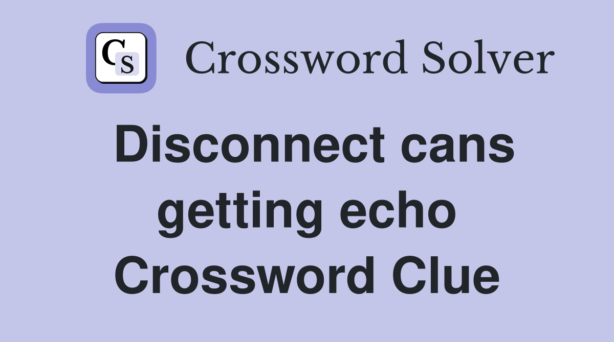 Disconnect cans getting echo Crossword Clue