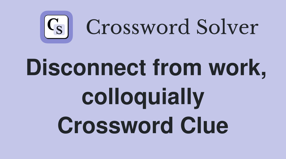 Disconnect from work, colloquially Crossword Clue