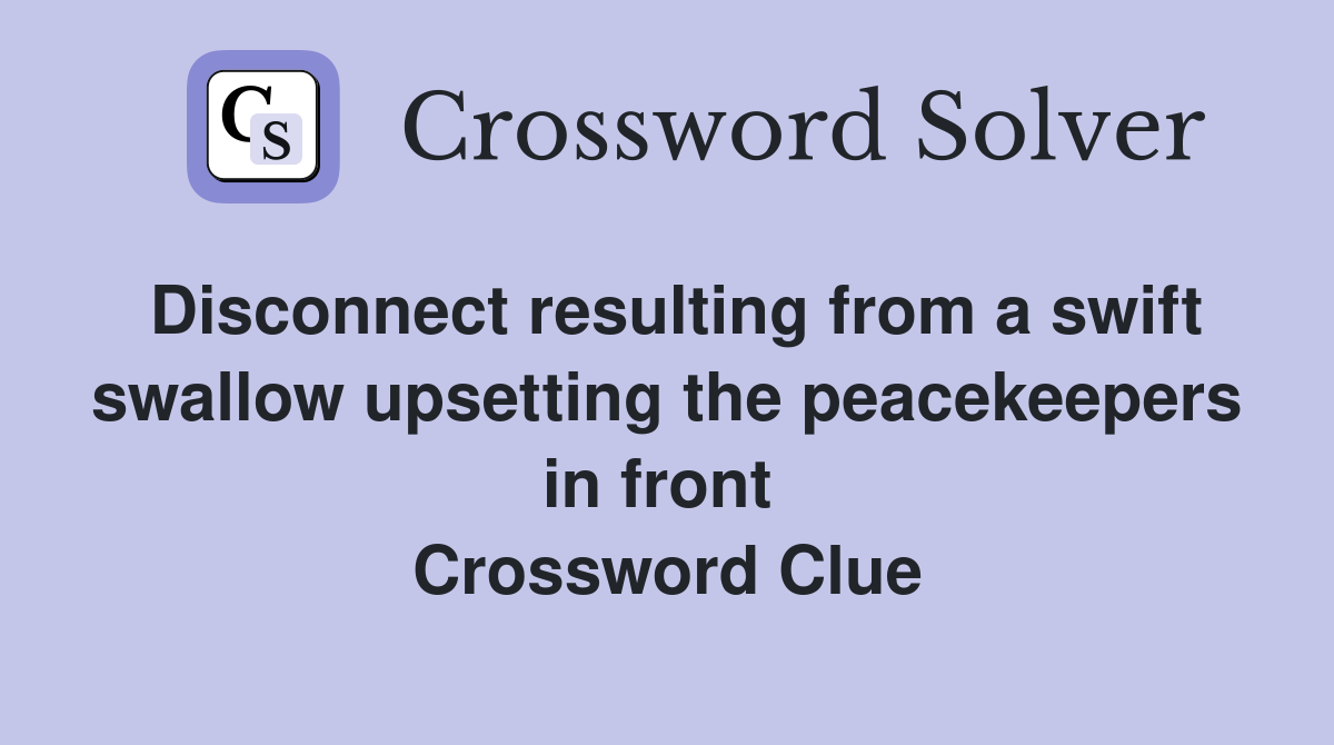 Disconnect resulting from a swift swallow upsetting the peacekeepers in front  Crossword Clue