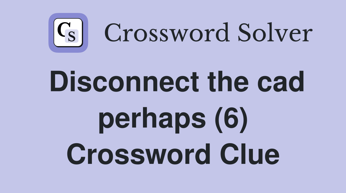 Disconnect the cad perhaps (6) Crossword Clue