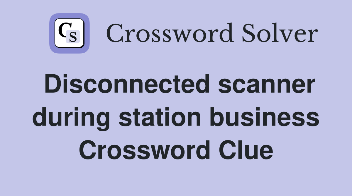 Disconnected scanner during station business Crossword Clue