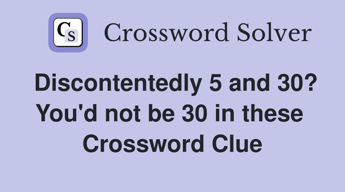 Discontentedly 5 and 30? You'd not be 30 in these  Crossword Clue