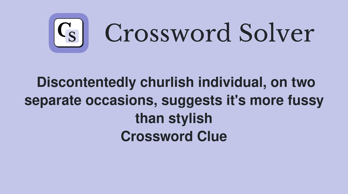 Discontentedly churlish individual, on two separate occasions, suggests it's more fussy than stylish Crossword Clue