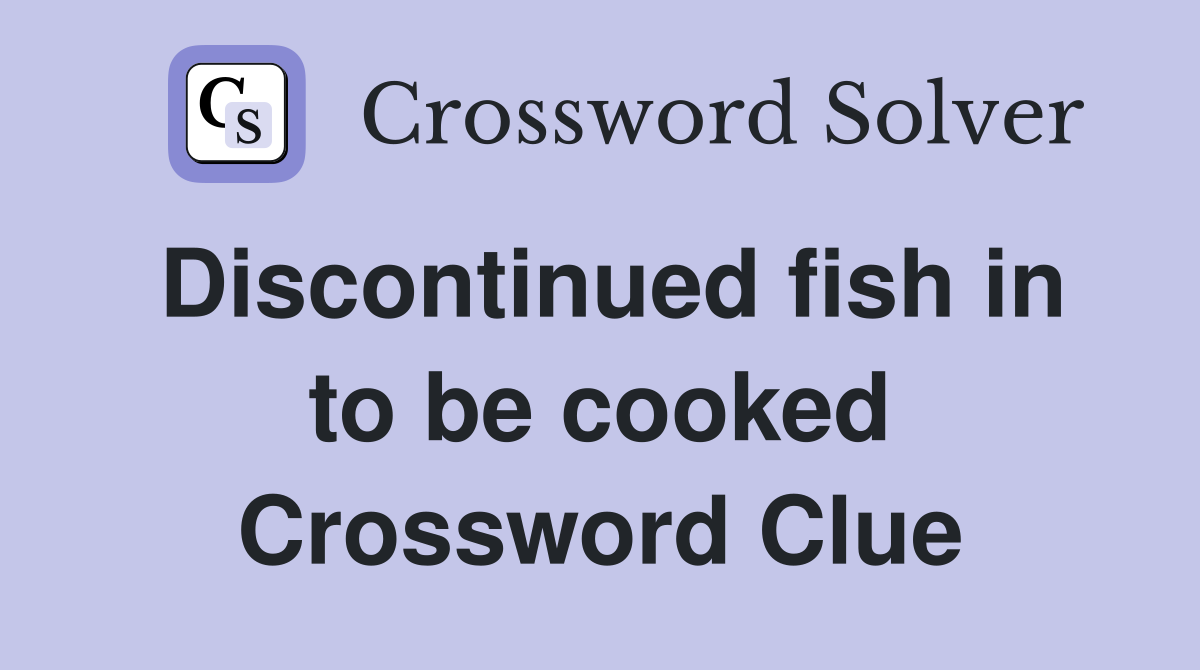 Discontinued fish in to be cooked Crossword Clue