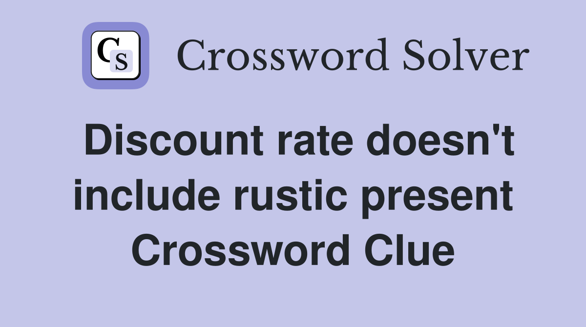 Discount rate doesn't include rustic present Crossword Clue