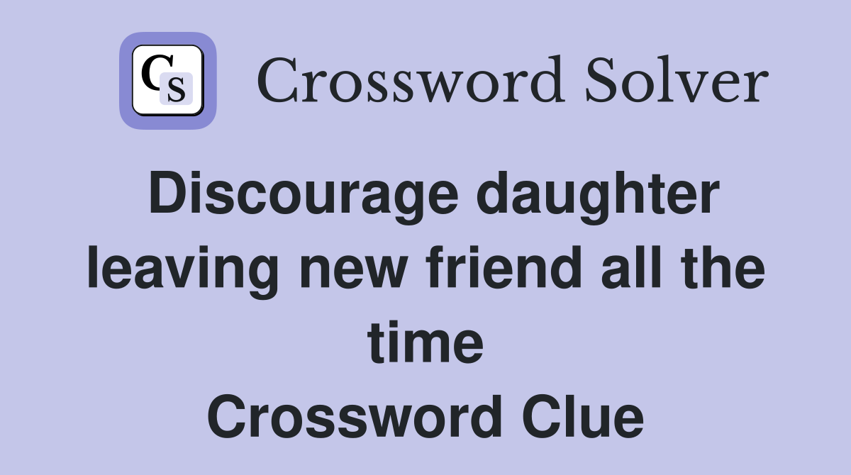 Discourage daughter leaving new friend all the time Crossword Clue