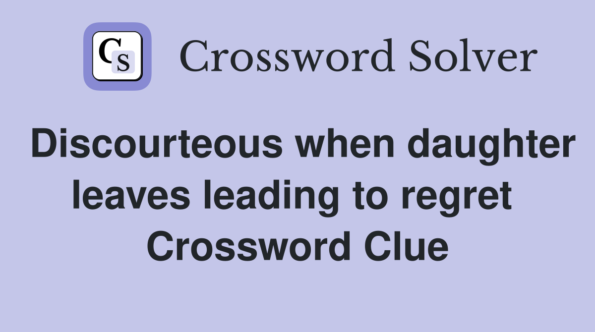 Discourteous when daughter leaves leading to regret  Crossword Clue