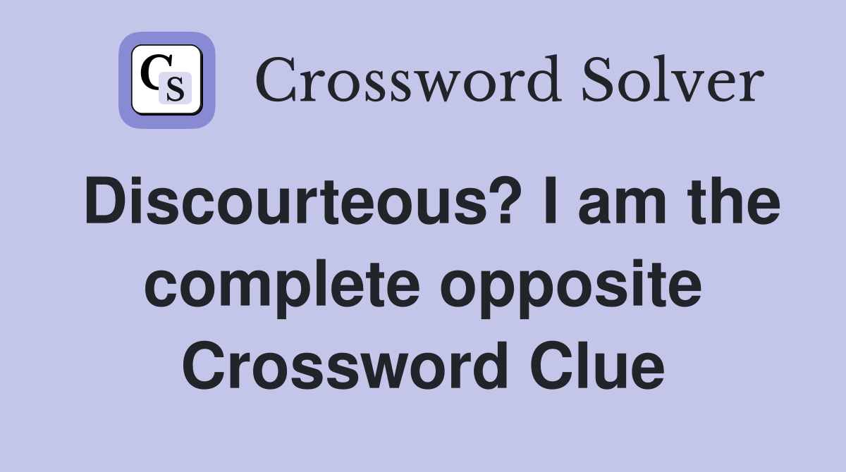 Discourteous? I am the complete opposite Crossword Clue