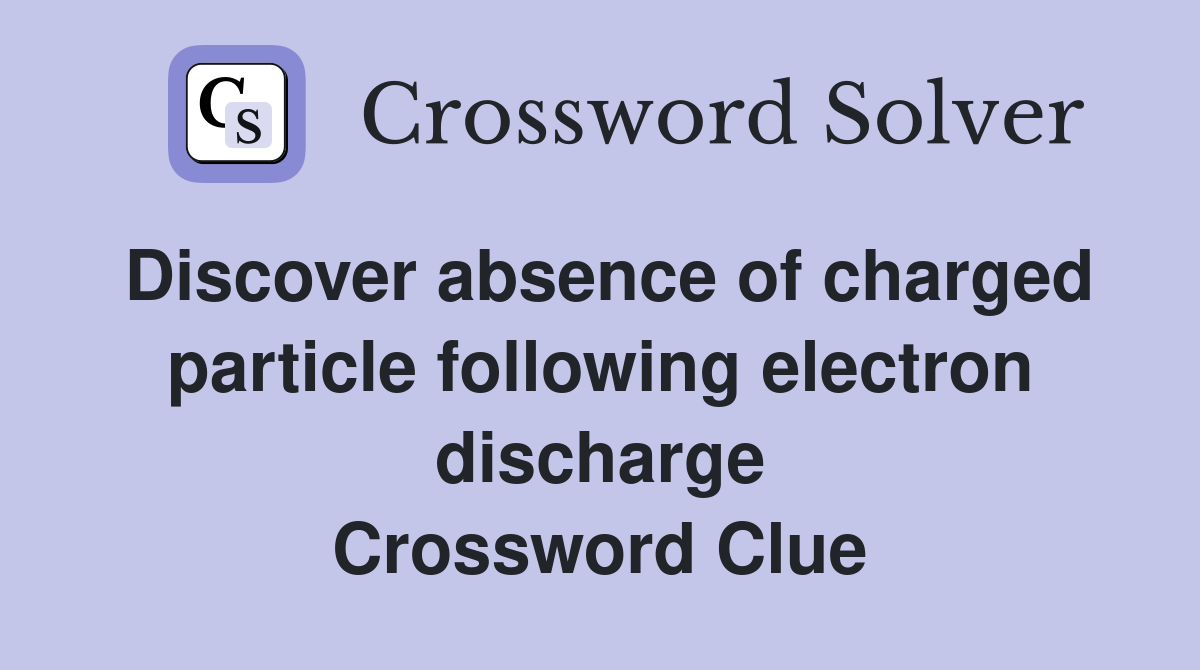 Discover absence of charged particle following electron discharge Crossword Clue