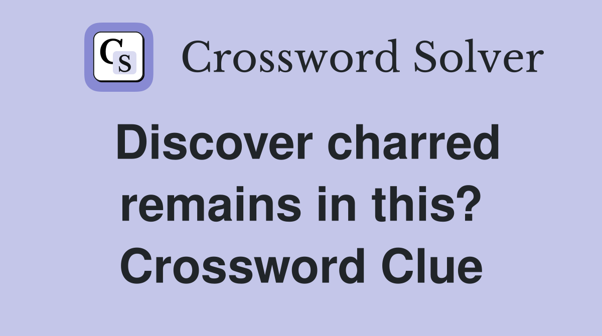 Discover charred remains in this? Crossword Clue