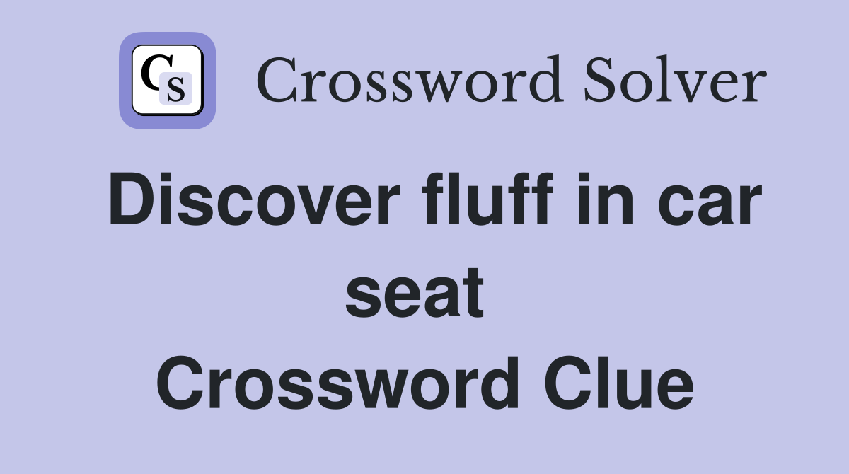 Discover fluff in car seat  Crossword Clue